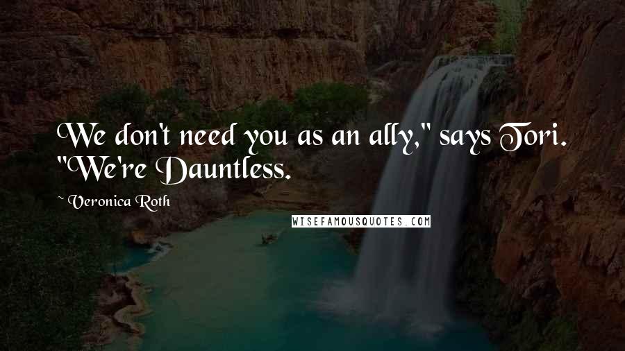Veronica Roth Quotes: We don't need you as an ally," says Tori. "We're Dauntless.