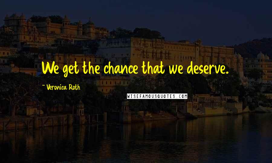 Veronica Roth Quotes: We get the chance that we deserve.