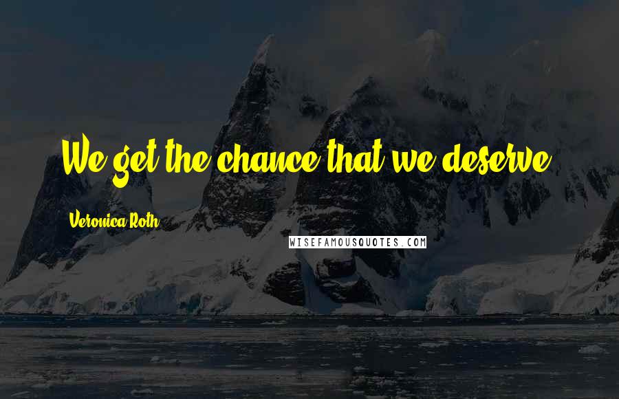 Veronica Roth Quotes: We get the chance that we deserve.