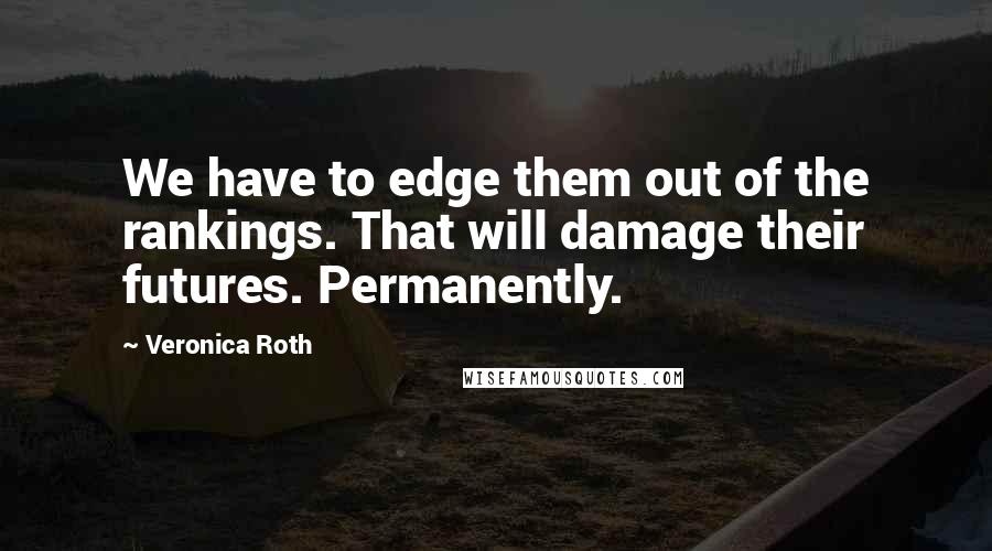 Veronica Roth Quotes: We have to edge them out of the rankings. That will damage their futures. Permanently.