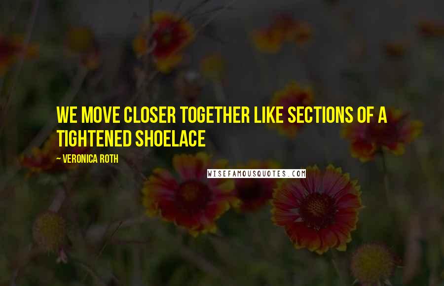 Veronica Roth Quotes: We move closer together like sections of a tightened shoelace