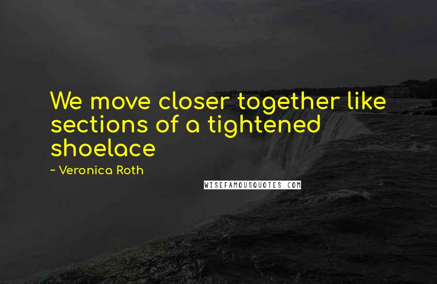 Veronica Roth Quotes: We move closer together like sections of a tightened shoelace