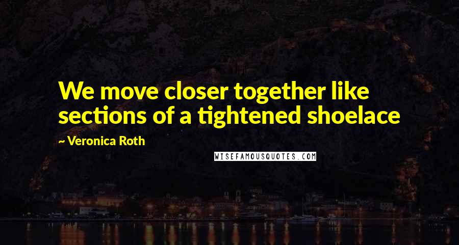 Veronica Roth Quotes: We move closer together like sections of a tightened shoelace