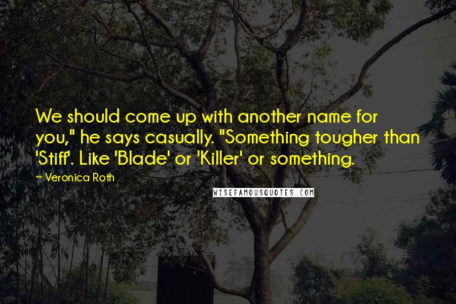 Veronica Roth Quotes: We should come up with another name for you," he says casually. "Something tougher than 'Stiff'. Like 'Blade' or 'Killer' or something.