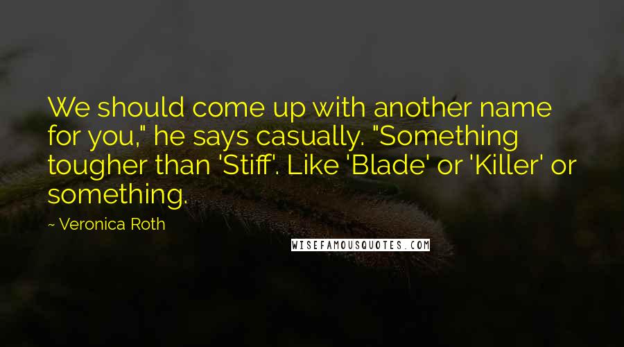 Veronica Roth Quotes: We should come up with another name for you," he says casually. "Something tougher than 'Stiff'. Like 'Blade' or 'Killer' or something.