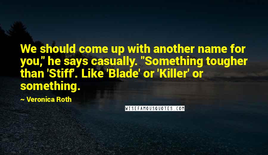 Veronica Roth Quotes: We should come up with another name for you," he says casually. "Something tougher than 'Stiff'. Like 'Blade' or 'Killer' or something.