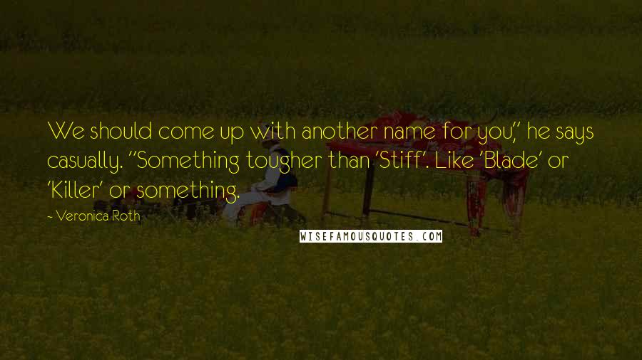 Veronica Roth Quotes: We should come up with another name for you," he says casually. "Something tougher than 'Stiff'. Like 'Blade' or 'Killer' or something.