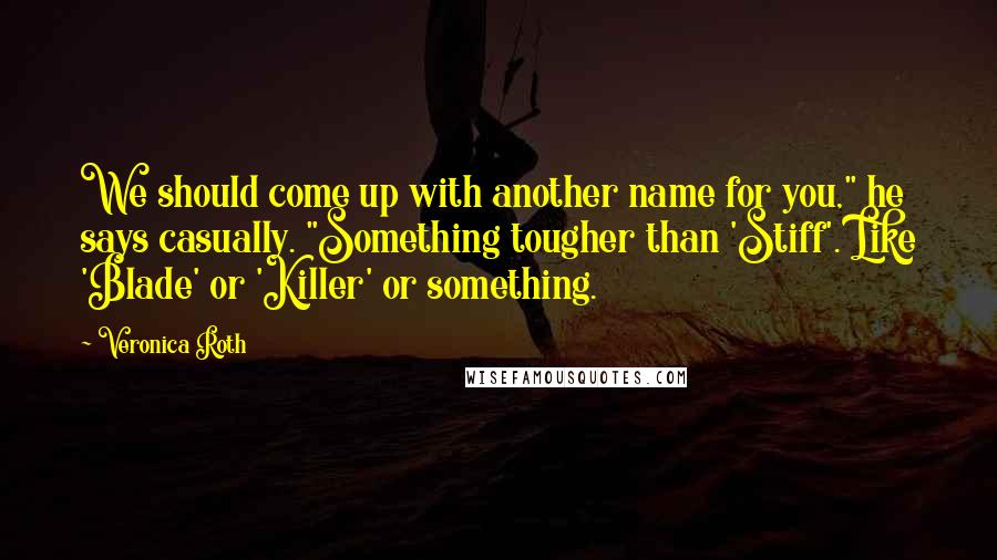 Veronica Roth Quotes: We should come up with another name for you," he says casually. "Something tougher than 'Stiff'. Like 'Blade' or 'Killer' or something.