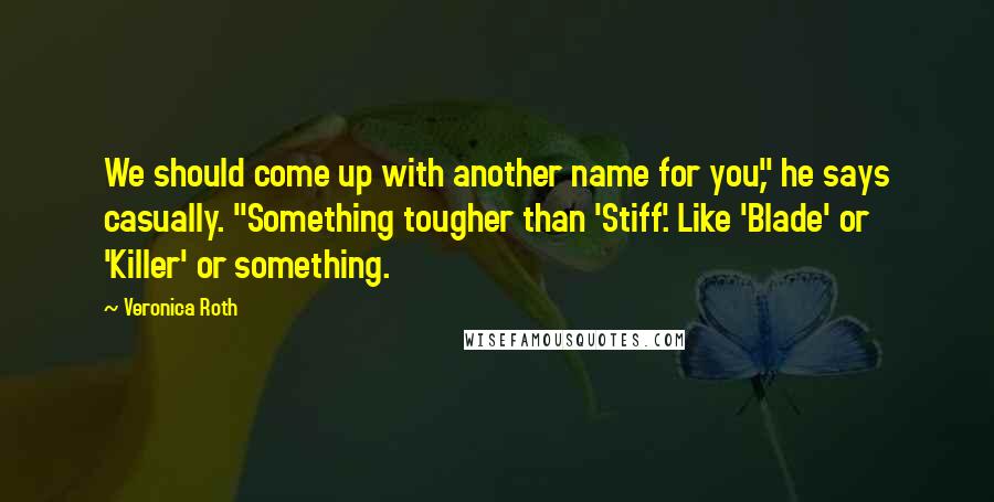 Veronica Roth Quotes: We should come up with another name for you," he says casually. "Something tougher than 'Stiff'. Like 'Blade' or 'Killer' or something.