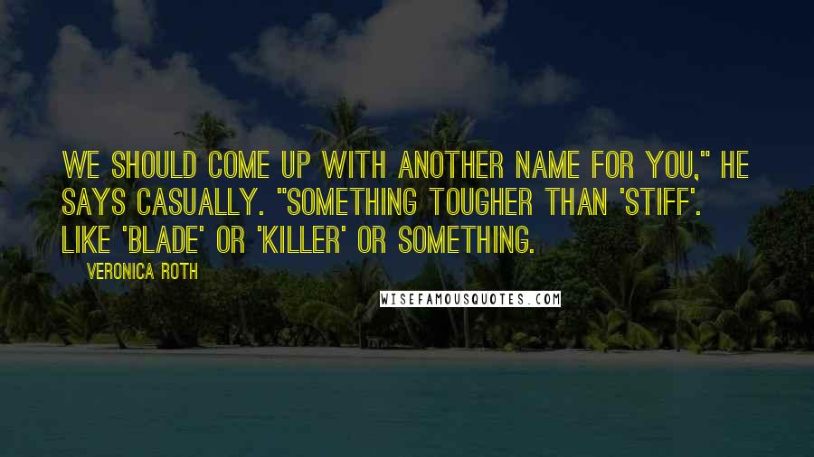 Veronica Roth Quotes: We should come up with another name for you," he says casually. "Something tougher than 'Stiff'. Like 'Blade' or 'Killer' or something.