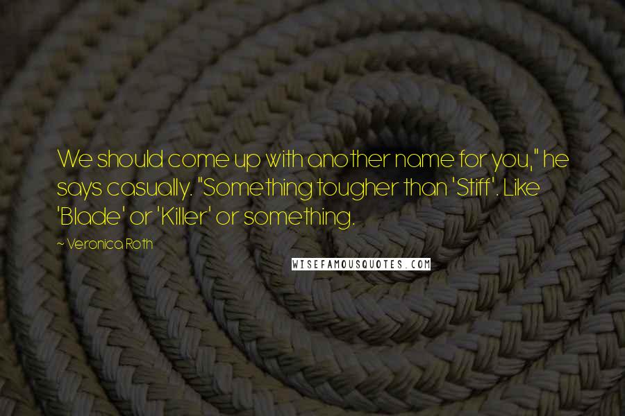 Veronica Roth Quotes: We should come up with another name for you," he says casually. "Something tougher than 'Stiff'. Like 'Blade' or 'Killer' or something.