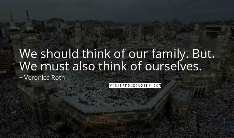 Veronica Roth Quotes: We should think of our family. But. We must also think of ourselves.