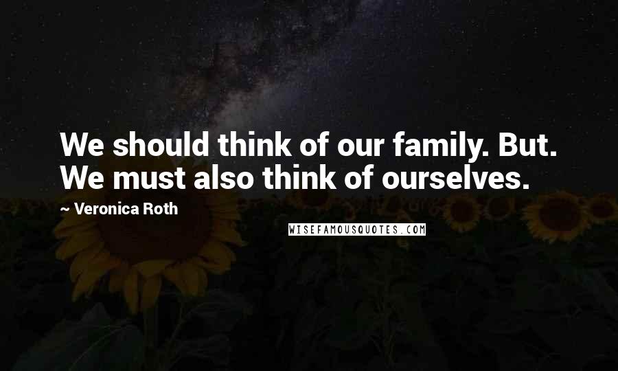 Veronica Roth Quotes: We should think of our family. But. We must also think of ourselves.