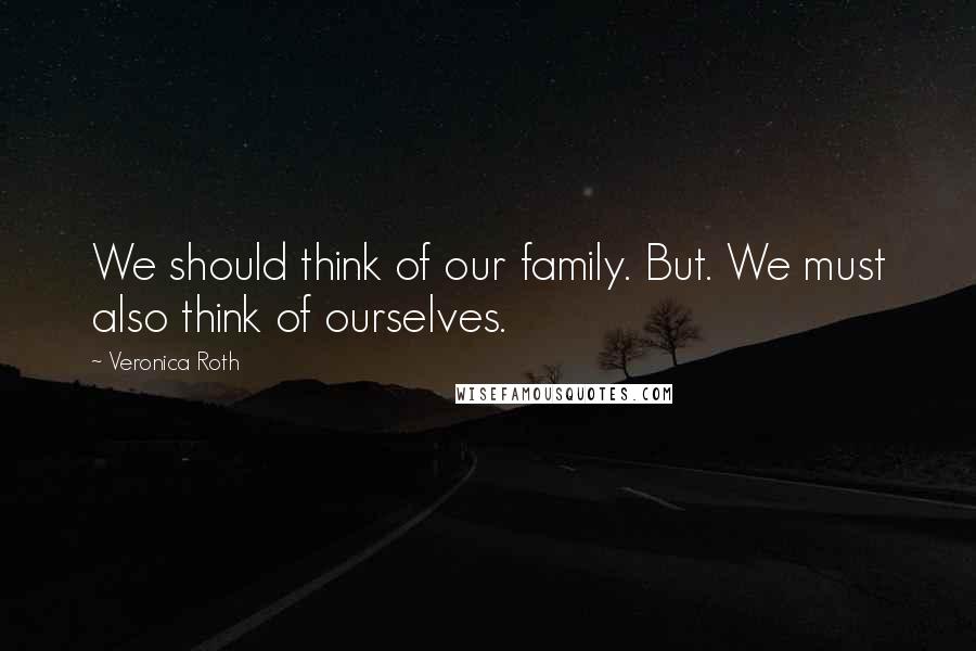 Veronica Roth Quotes: We should think of our family. But. We must also think of ourselves.