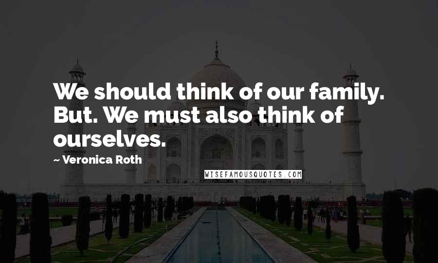 Veronica Roth Quotes: We should think of our family. But. We must also think of ourselves.