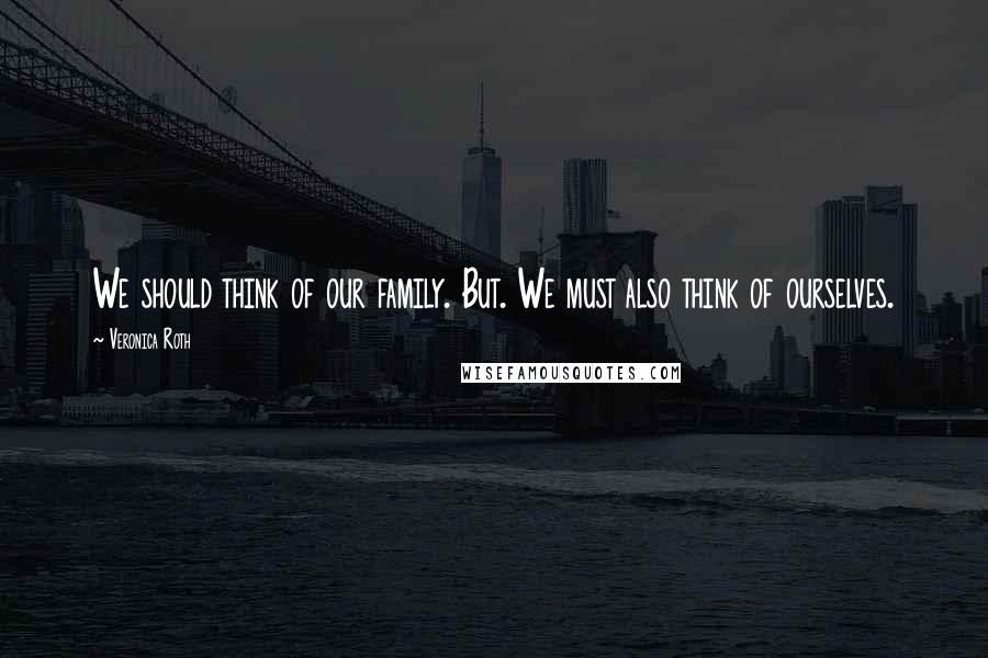 Veronica Roth Quotes: We should think of our family. But. We must also think of ourselves.