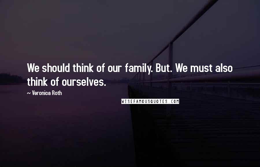 Veronica Roth Quotes: We should think of our family. But. We must also think of ourselves.