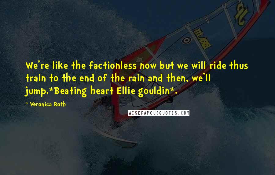 Veronica Roth Quotes: We're like the factionless now but we will ride thus train to the end of the rain and then, we'll jump.*Beating heart Ellie gouldin*.