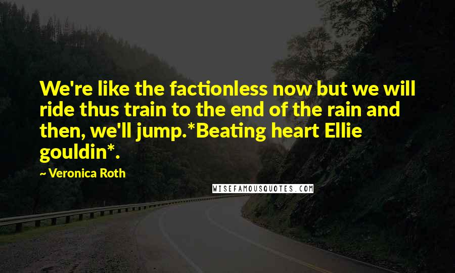 Veronica Roth Quotes: We're like the factionless now but we will ride thus train to the end of the rain and then, we'll jump.*Beating heart Ellie gouldin*.