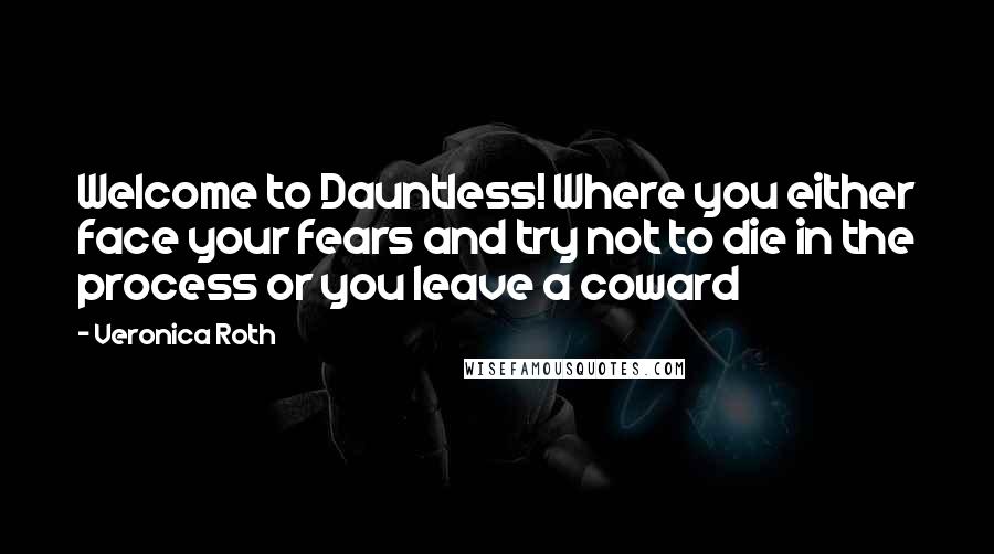 Veronica Roth Quotes: Welcome to Dauntless! Where you either face your fears and try not to die in the process or you leave a coward