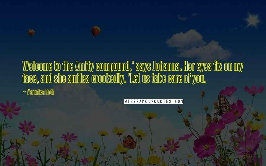 Veronica Roth Quotes: Welcome to the Amity compound,' says Johanna. Her eyes fix on my face, and she smiles crookedly. 'Let us take care of you.