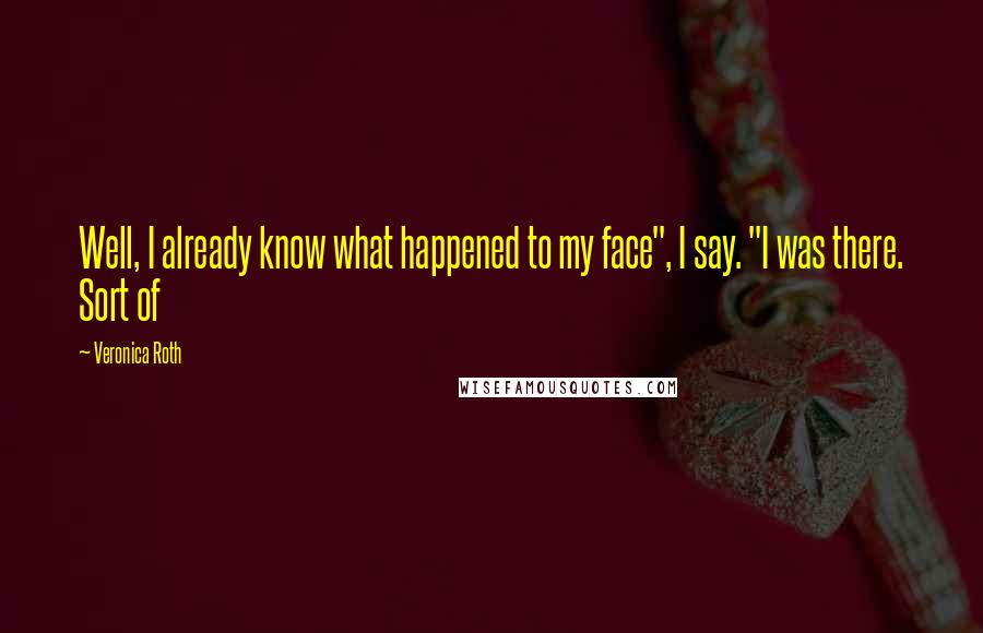 Veronica Roth Quotes: Well, I already know what happened to my face", I say. "I was there. Sort of