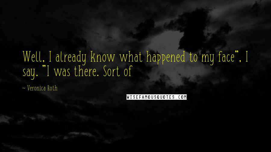 Veronica Roth Quotes: Well, I already know what happened to my face", I say. "I was there. Sort of