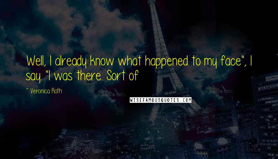 Veronica Roth Quotes: Well, I already know what happened to my face", I say. "I was there. Sort of