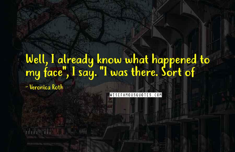 Veronica Roth Quotes: Well, I already know what happened to my face", I say. "I was there. Sort of