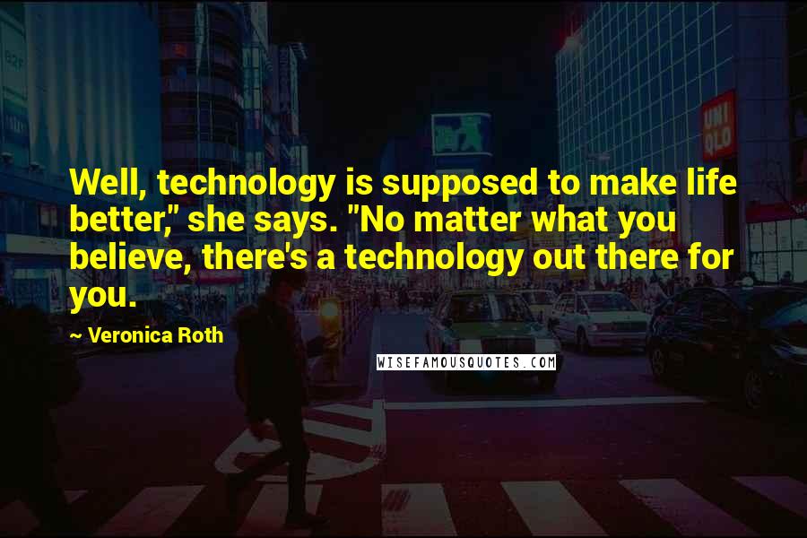 Veronica Roth Quotes: Well, technology is supposed to make life better," she says. "No matter what you believe, there's a technology out there for you.