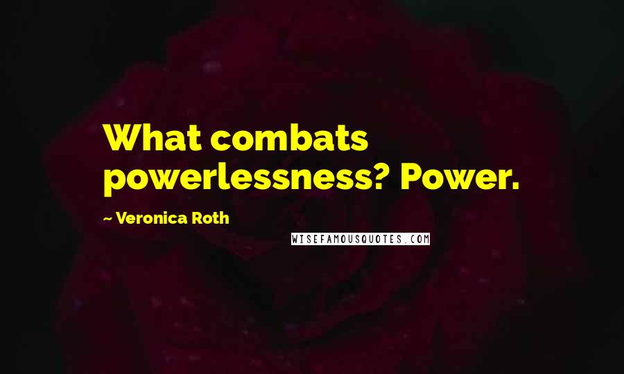 Veronica Roth Quotes: What combats powerlessness? Power.