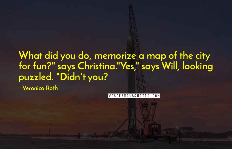 Veronica Roth Quotes: What did you do, memorize a map of the city for fun?" says Christina."Yes," says Will, looking puzzled. "Didn't you?