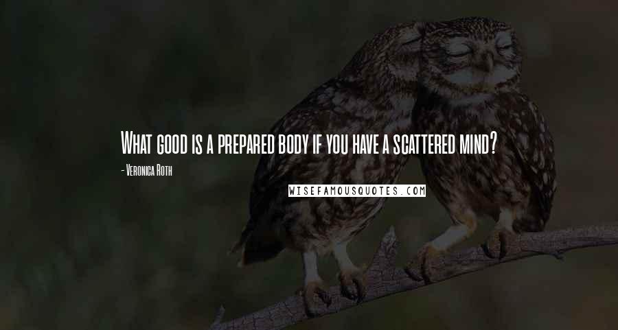 Veronica Roth Quotes: What good is a prepared body if you have a scattered mind?