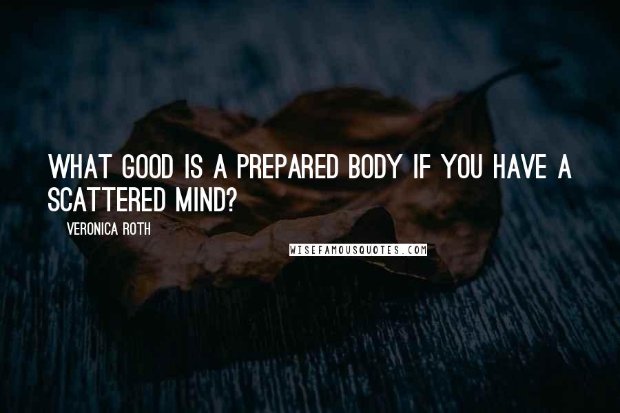 Veronica Roth Quotes: What good is a prepared body if you have a scattered mind?