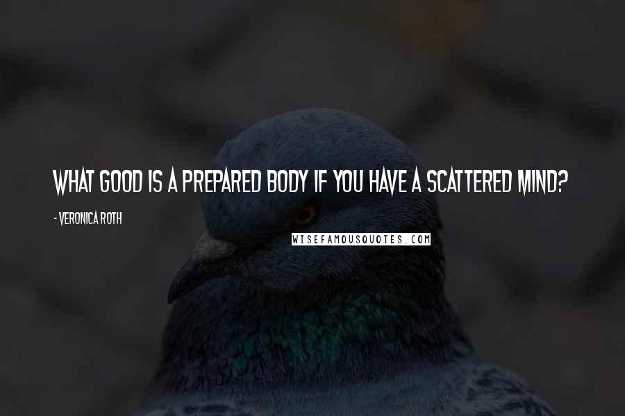 Veronica Roth Quotes: What good is a prepared body if you have a scattered mind?