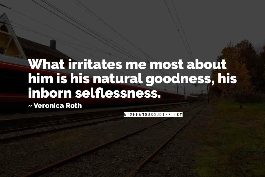 Veronica Roth Quotes: What irritates me most about him is his natural goodness, his inborn selflessness.