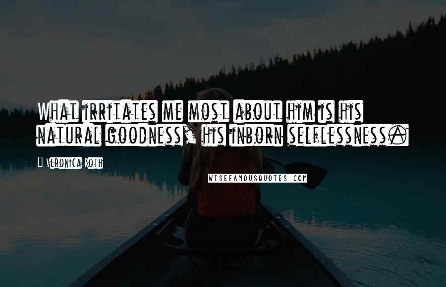 Veronica Roth Quotes: What irritates me most about him is his natural goodness, his inborn selflessness.