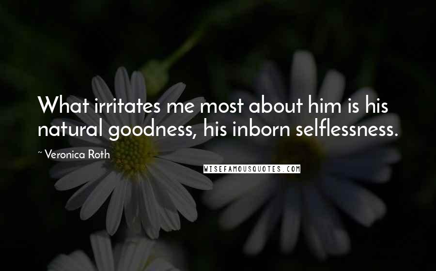 Veronica Roth Quotes: What irritates me most about him is his natural goodness, his inborn selflessness.