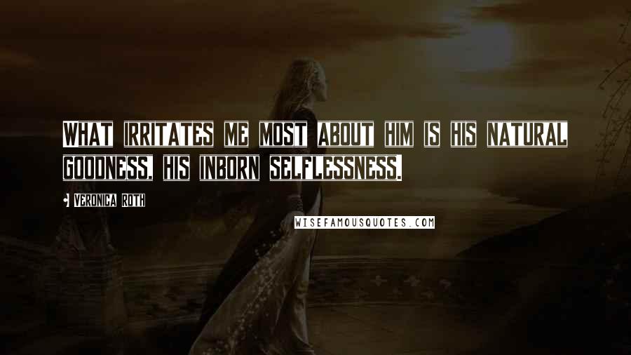 Veronica Roth Quotes: What irritates me most about him is his natural goodness, his inborn selflessness.