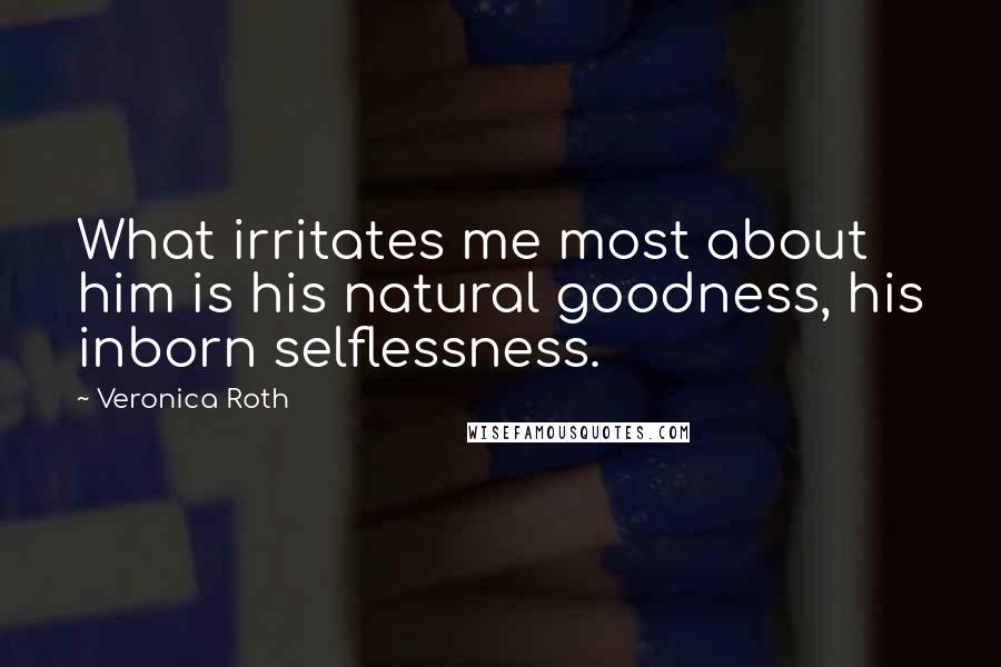 Veronica Roth Quotes: What irritates me most about him is his natural goodness, his inborn selflessness.