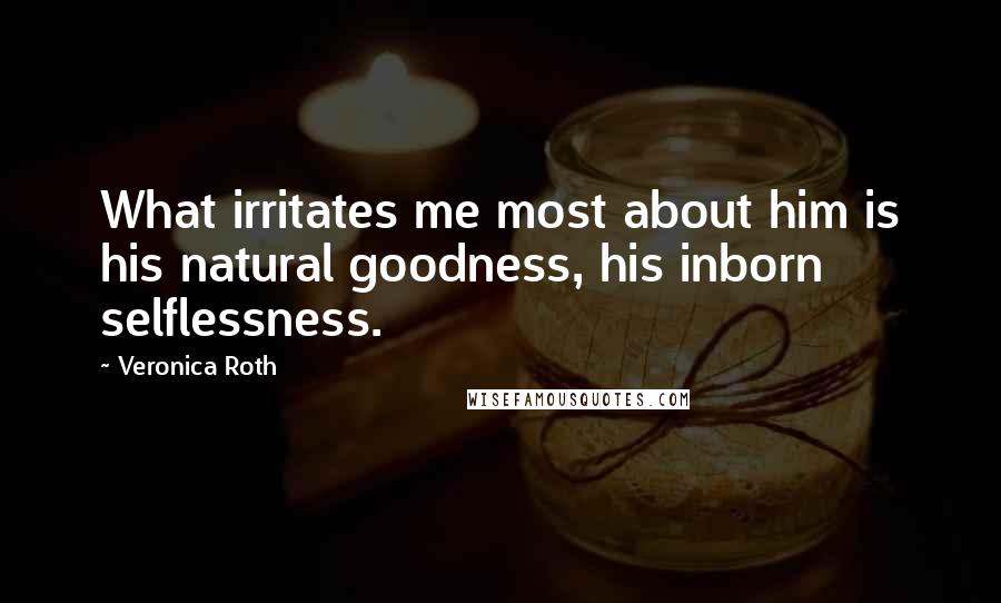 Veronica Roth Quotes: What irritates me most about him is his natural goodness, his inborn selflessness.