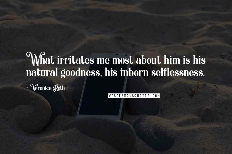 Veronica Roth Quotes: What irritates me most about him is his natural goodness, his inborn selflessness.