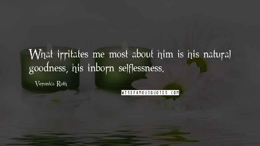 Veronica Roth Quotes: What irritates me most about him is his natural goodness, his inborn selflessness.