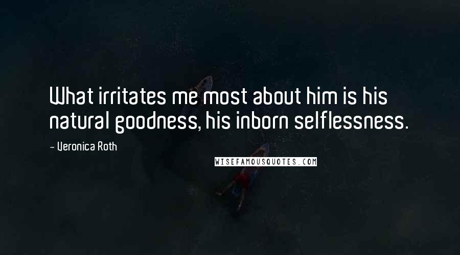 Veronica Roth Quotes: What irritates me most about him is his natural goodness, his inborn selflessness.