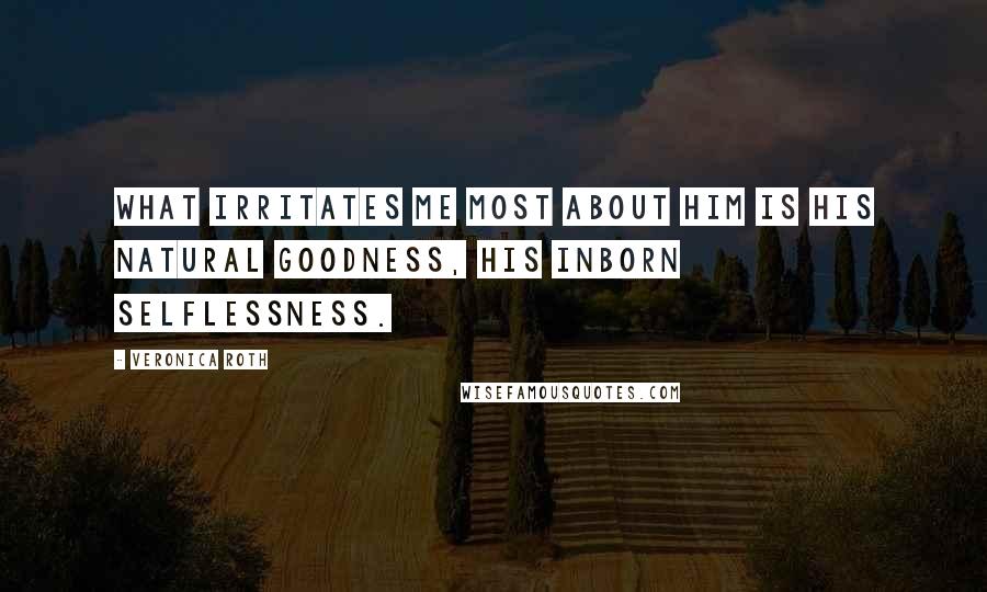 Veronica Roth Quotes: What irritates me most about him is his natural goodness, his inborn selflessness.