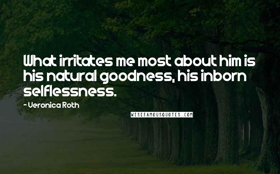 Veronica Roth Quotes: What irritates me most about him is his natural goodness, his inborn selflessness.