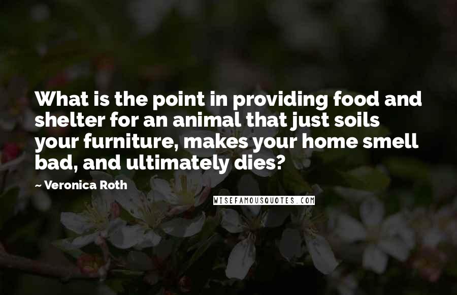 Veronica Roth Quotes: What is the point in providing food and shelter for an animal that just soils your furniture, makes your home smell bad, and ultimately dies?