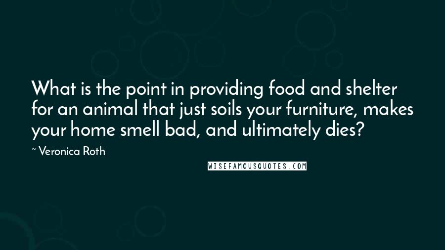 Veronica Roth Quotes: What is the point in providing food and shelter for an animal that just soils your furniture, makes your home smell bad, and ultimately dies?