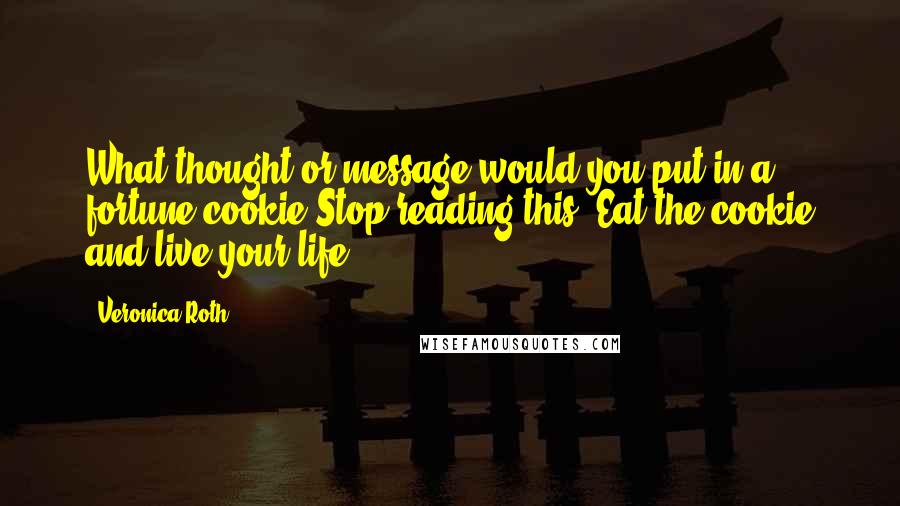 Veronica Roth Quotes: What thought or message would you put in a fortune cookie?Stop reading this. Eat the cookie and live your life.