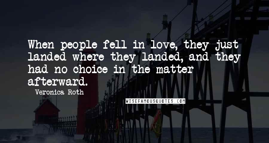 Veronica Roth Quotes: When people fell in love, they just landed where they landed, and they had no choice in the matter afterward.